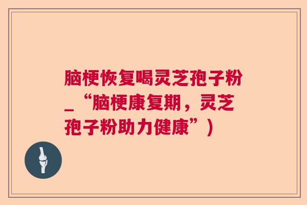 脑梗恢复喝灵芝孢子粉_“脑梗康复期，灵芝孢子粉助力健康”)  第1张