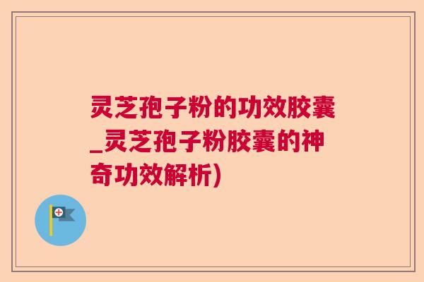 灵芝孢子粉的功效胶囊_灵芝孢子粉胶囊的神奇功效解析)  第1张
