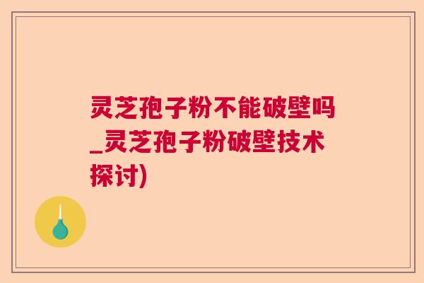 灵芝孢子粉不能破壁吗_灵芝孢子粉破壁技术探讨)  第1张