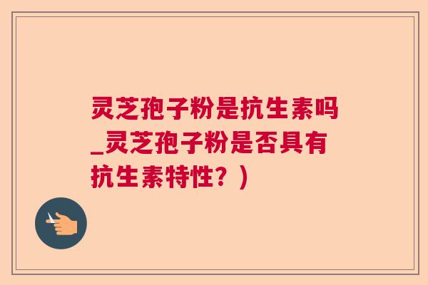 灵芝孢子粉是抗生素吗_灵芝孢子粉是否具有抗生素特性？)  第1张