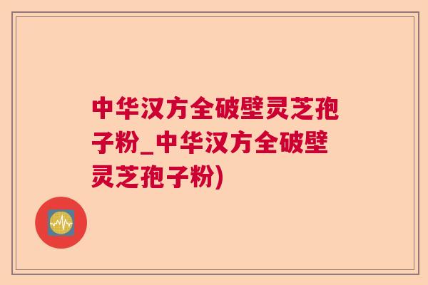 中华汉方全破壁灵芝孢子粉_中华汉方全破壁灵芝孢子粉)  第1张