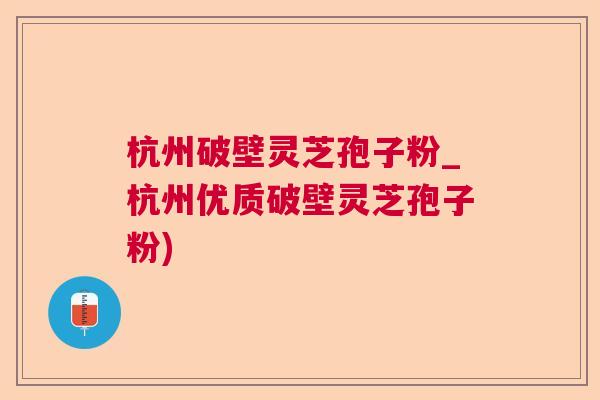 杭州破壁灵芝孢子粉_杭州优质破壁灵芝孢子粉)  第1张
