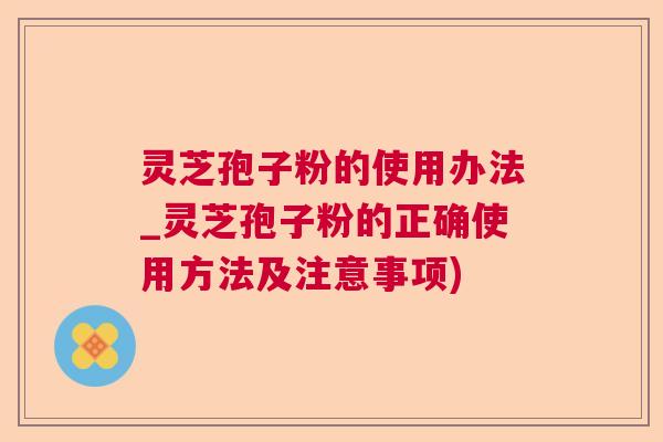 灵芝孢子粉的使用办法_灵芝孢子粉的正确使用方法及注意事项)  第1张