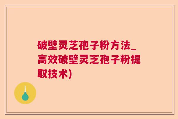 破壁灵芝孢子粉方法_高效破壁灵芝孢子粉提取技术)  第1张