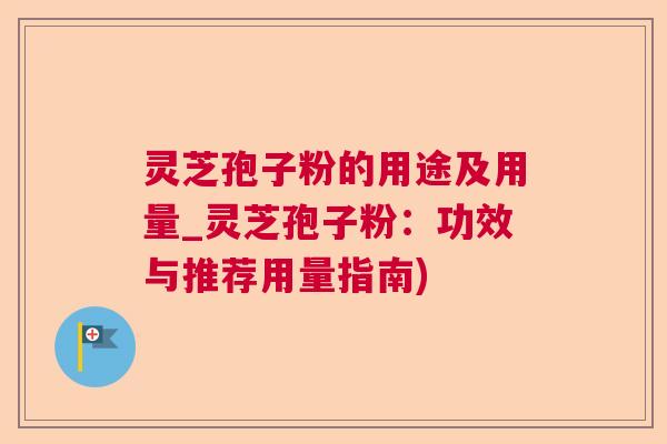 灵芝孢子粉的用途及用量_灵芝孢子粉：功效与推荐用量指南)  第1张