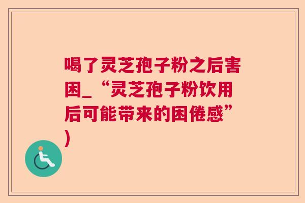喝了灵芝孢子粉之后害困_“灵芝孢子粉饮用后可能带来的困倦感”)  第1张