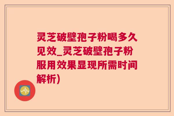 灵芝破壁孢子粉喝多久见效_灵芝破壁孢子粉服用效果显现所需时间解析)  第1张
