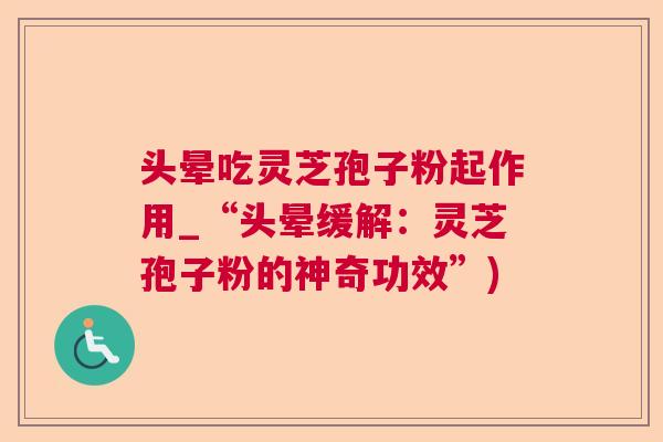 头晕吃灵芝孢子粉起作用_“头晕缓解：灵芝孢子粉的神奇功效”)  第1张