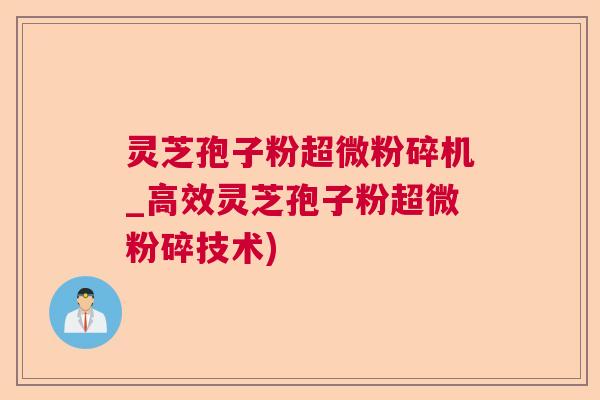灵芝孢子粉超微粉碎机_高效灵芝孢子粉超微粉碎技术)  第1张