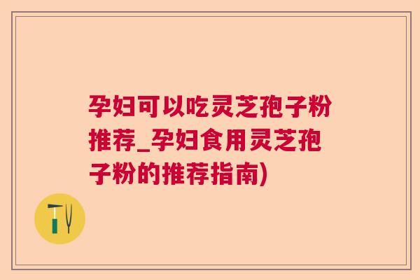 孕妇可以吃灵芝孢子粉推荐_孕妇食用灵芝孢子粉的推荐指南)  第1张