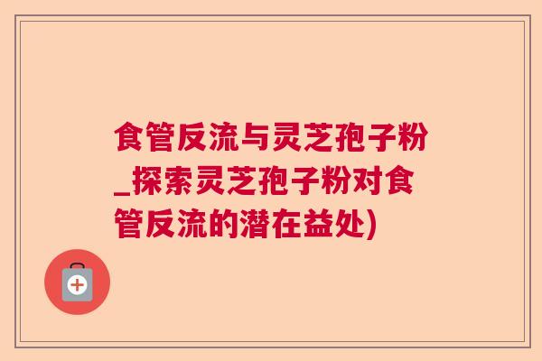 食管反流与灵芝孢子粉_探索灵芝孢子粉对食管反流的潜在益处)  第1张