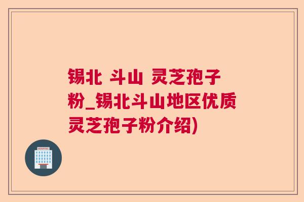 锡北 斗山 灵芝孢子粉_锡北斗山地区优质灵芝孢子粉介绍)  第1张