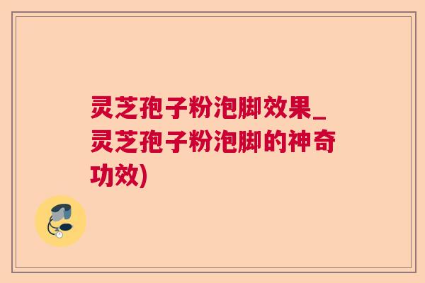 灵芝孢子粉泡脚效果_灵芝孢子粉泡脚的神奇功效)  第1张