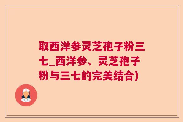 取西洋参灵芝孢子粉三七_西洋参、灵芝孢子粉与三七的完美结合)  第1张