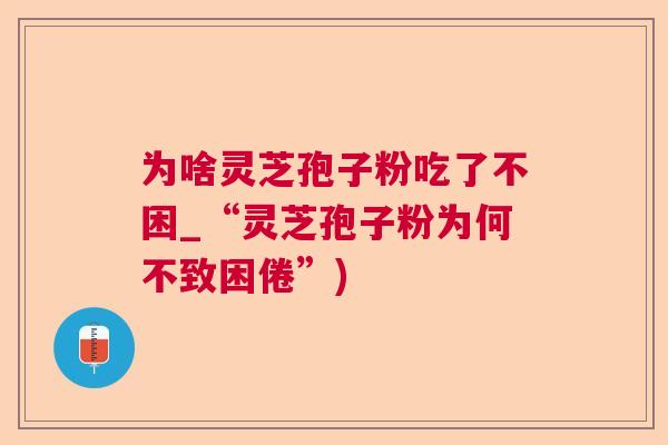为啥灵芝孢子粉吃了不困_“灵芝孢子粉为何不致困倦”)  第1张