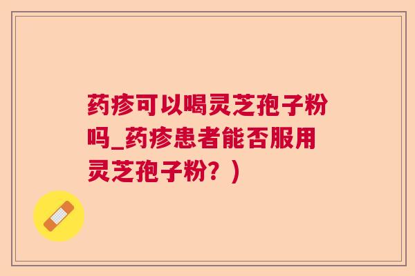 药疹可以喝灵芝孢子粉吗_药疹患者能否服用灵芝孢子粉？)  第1张