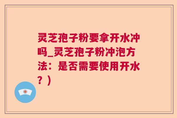 灵芝孢子粉要拿开水冲吗_灵芝孢子粉冲泡方法：是否需要使用开水？)  第1张