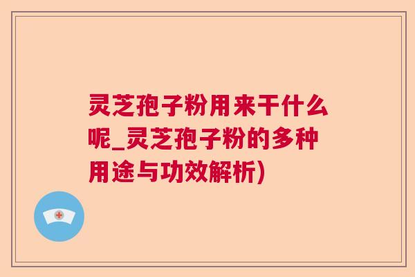 灵芝孢子粉用来干什么呢_灵芝孢子粉的多种用途与功效解析)  第1张