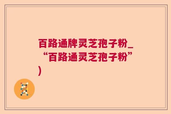百路通牌灵芝孢子粉_“百路通灵芝孢子粉”)  第1张