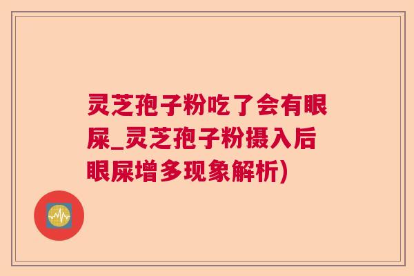 灵芝孢子粉吃了会有眼屎_灵芝孢子粉摄入后眼屎增多现象解析)  第1张