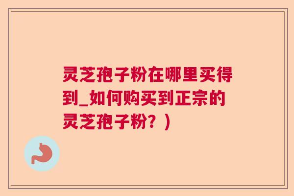 灵芝孢子粉在哪里买得到_如何购买到正宗的灵芝孢子粉？)  第1张