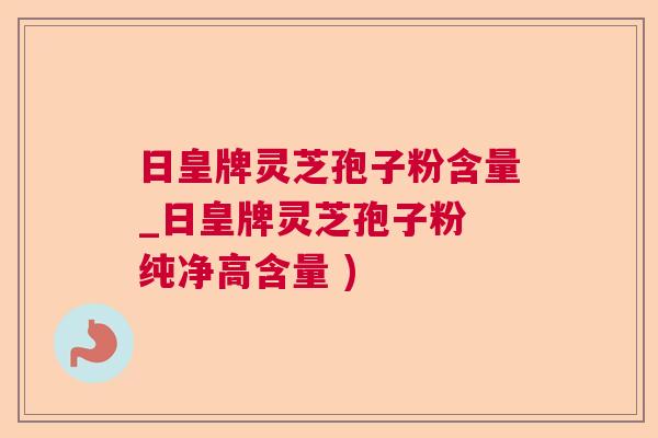 日皇牌灵芝孢子粉含量_日皇牌灵芝孢子粉 纯净高含量 )  第1张