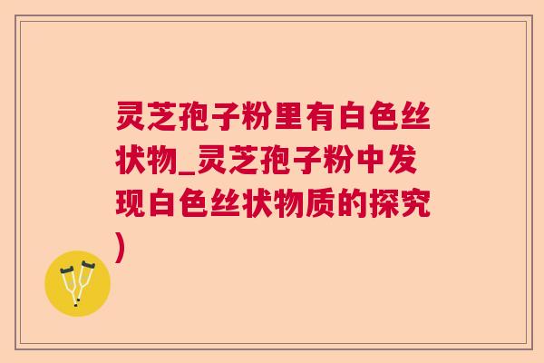 灵芝孢子粉里有白色丝状物_灵芝孢子粉中发现白色丝状物质的探究)  第1张