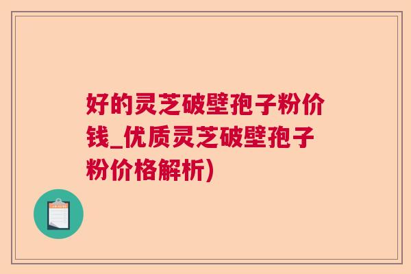 好的灵芝破壁孢子粉价钱_优质灵芝破壁孢子粉价格解析)  第1张
