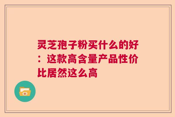 灵芝孢子粉买什么的好：这款高含量产品性价比居然这么高  第1张