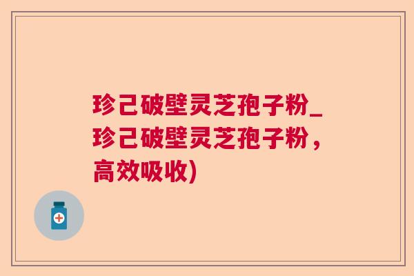 珍己破壁灵芝孢子粉_珍己破壁灵芝孢子粉，高效吸收)  第1张