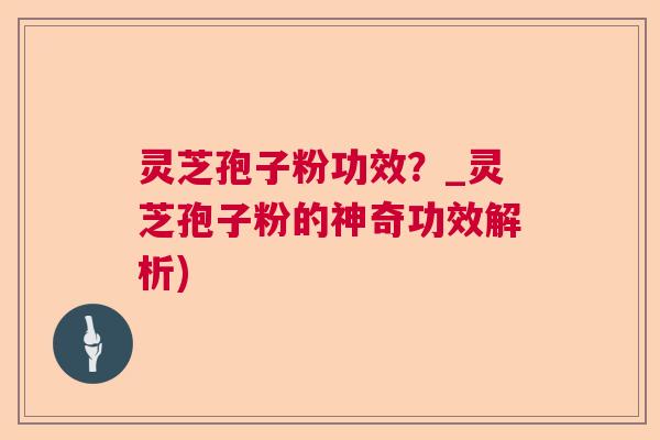 灵芝孢子粉功效？_灵芝孢子粉的神奇功效解析)  第1张