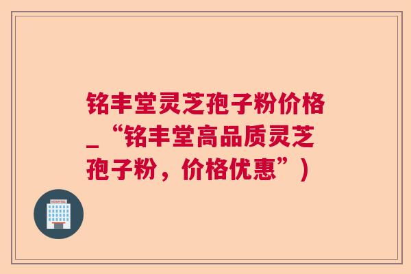 铭丰堂灵芝孢子粉价格_“铭丰堂高品质灵芝孢子粉，价格优惠”)  第1张