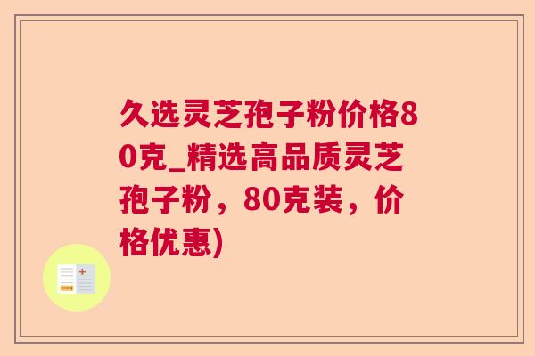 久选灵芝孢子粉价格80克_精选高品质灵芝孢子粉，80克装，价格优惠)  第1张