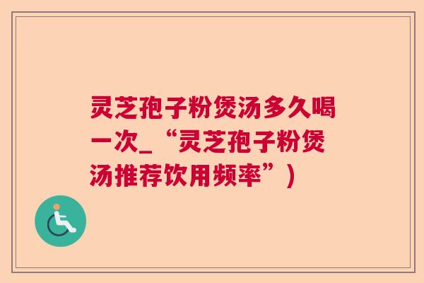 灵芝孢子粉煲汤多久喝一次_“灵芝孢子粉煲汤推荐饮用频率”)  第1张