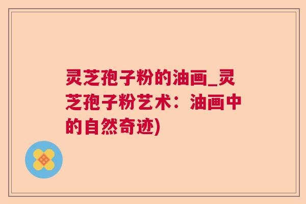 灵芝孢子粉的油画_灵芝孢子粉艺术：油画中的自然奇迹)  第1张