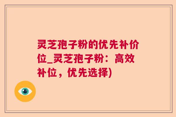 灵芝孢子粉的优先补价位_灵芝孢子粉：高效补位，优先选择)  第1张