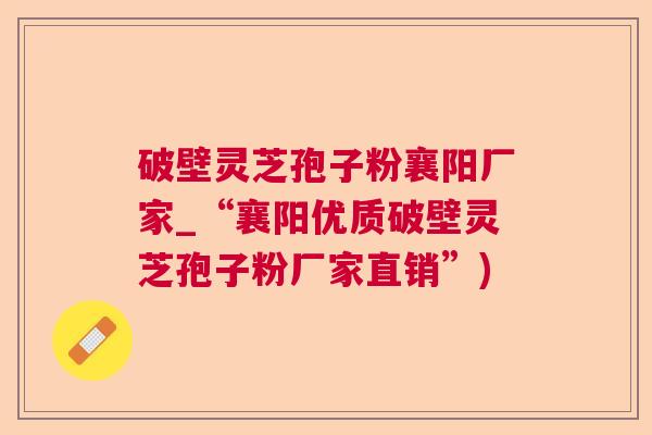 破壁灵芝孢子粉襄阳厂家_“襄阳优质破壁灵芝孢子粉厂家直销”)  第1张