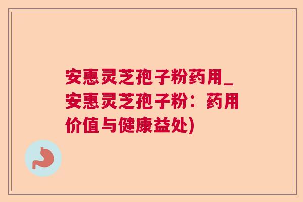 安惠灵芝孢子粉药用_安惠灵芝孢子粉：药用价值与健康益处)  第1张