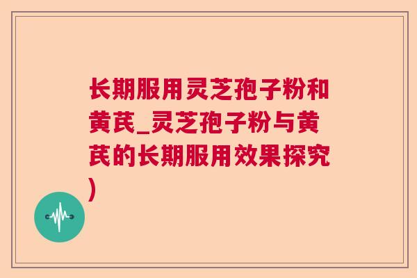 长期服用灵芝孢子粉和黄芪_灵芝孢子粉与黄芪的长期服用效果探究)  第1张
