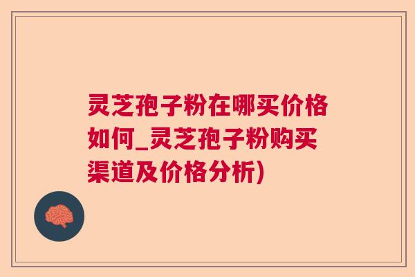 灵芝孢子粉在哪买价格如何_灵芝孢子粉购买渠道及价格分析)  第1张