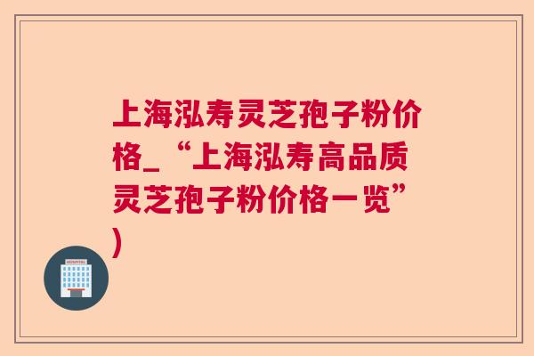 上海泓寿灵芝孢子粉价格_“上海泓寿高品质灵芝孢子粉价格一览”)  第1张