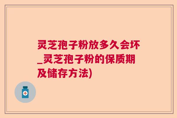 灵芝孢子粉放多久会坏_灵芝孢子粉的保质期及储存方法)  第1张