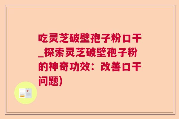 吃灵芝破壁孢子粉口干_探索灵芝破壁孢子粉的神奇功效：改善口干问题)  第1张