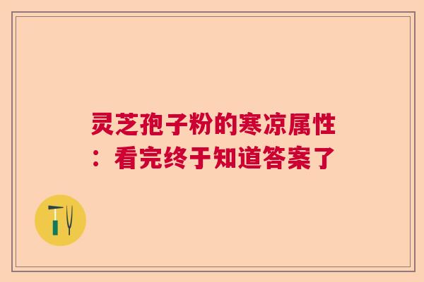 灵芝孢子粉的寒凉属性：看完终于知道答案了  第1张