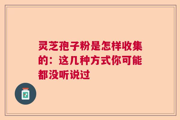 灵芝孢子粉是怎样收集的：这几种方式你可能都没听说过  第1张