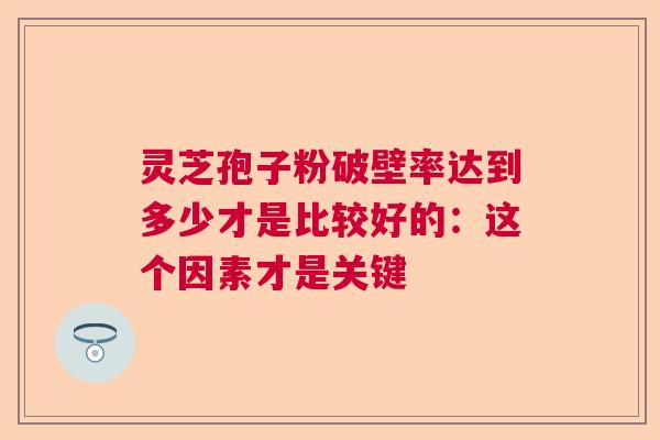 灵芝孢子粉破壁率达到多少才是比较好的：这个因素才是关键  第1张