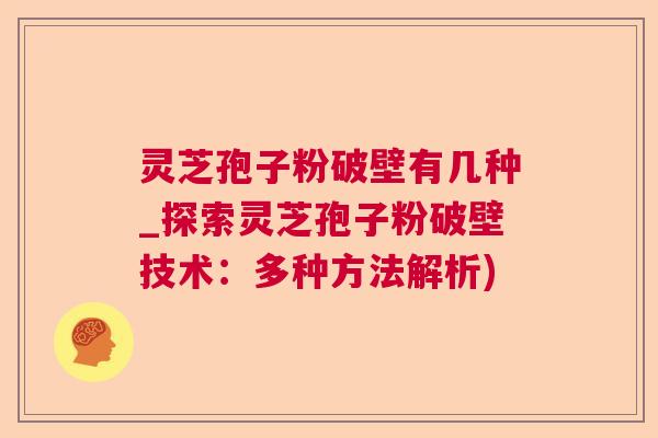 灵芝孢子粉破壁有几种_探索灵芝孢子粉破壁技术：多种方法解析)  第1张
