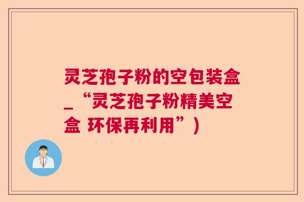 灵芝孢子粉的空包装盒_“灵芝孢子粉精美空盒 环保再利用”)  第1张