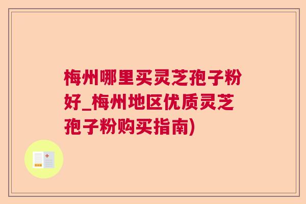 梅州哪里买灵芝孢子粉好_梅州地区优质灵芝孢子粉购买指南)  第1张