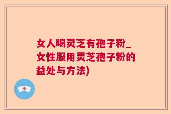 女人喝灵芝有孢子粉_女性服用灵芝孢子粉的益处与方法)  第1张